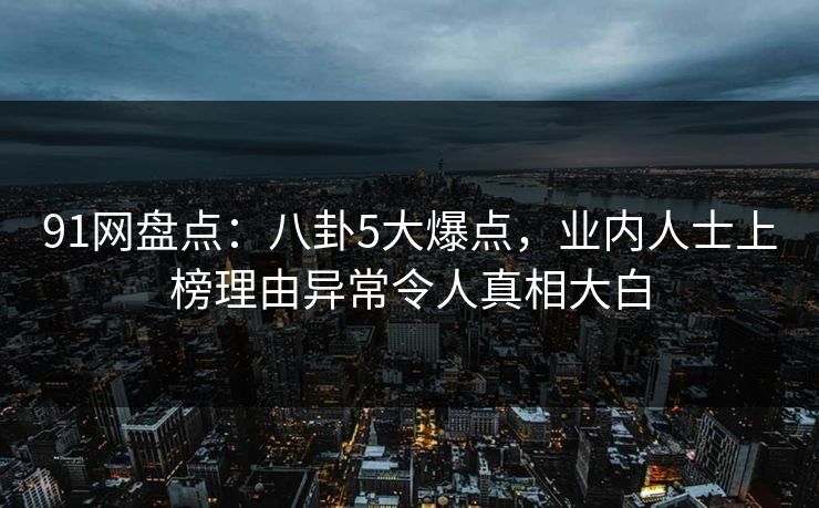 91网盘点：八卦5大爆点，业内人士上榜理由异常令人真相大白