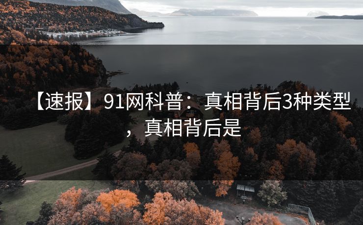 【速报】91网科普：真相背后3种类型，真相背后是