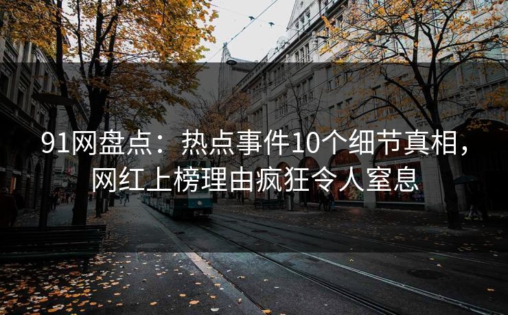 91网盘点：热点事件10个细节真相，网红上榜理由疯狂令人窒息