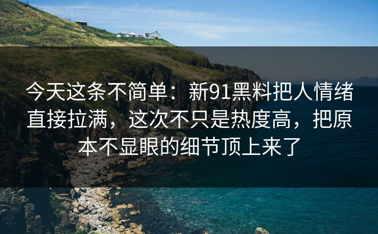 今天这条不简单:新91黑料把人情绪直接拉满,这次不只是热度高,把原本不显眼的细节顶上来了