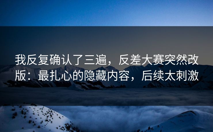 我反复确认了三遍，反差大赛突然改版：最扎心的隐藏内容，后续太刺激