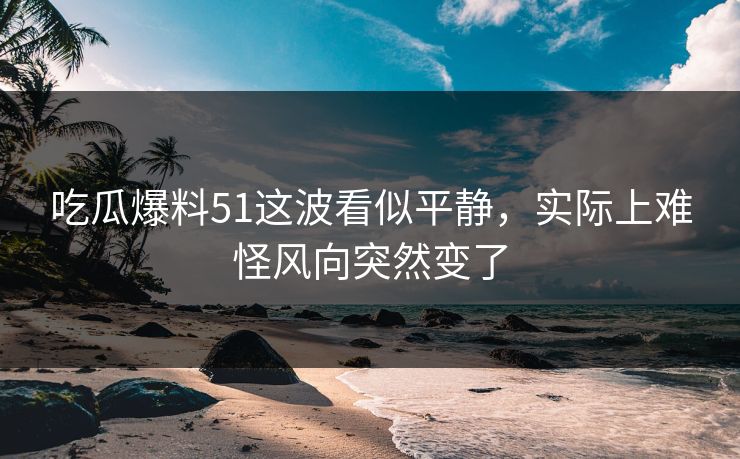 吃瓜爆料51这波看似平静,实际上难怪风向突然变了