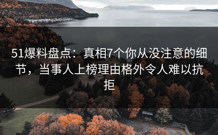 51爆料盘点：真相7个你从没注意的细节，当事人上榜理由格外令人难以抗拒