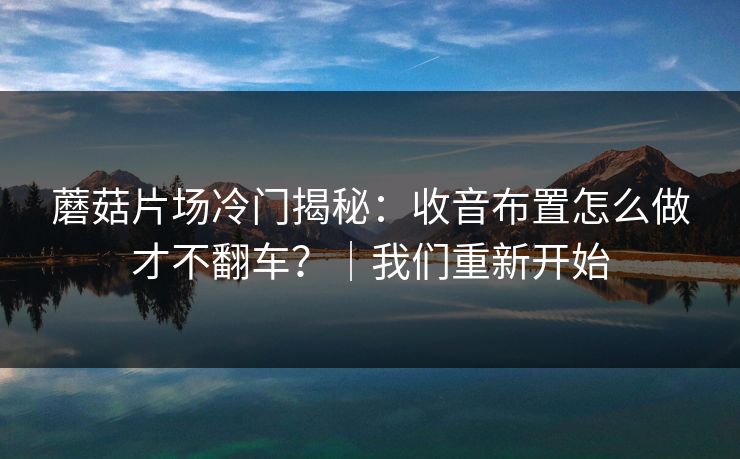 蘑菇片场冷门揭秘：收音布置怎么做才不翻车？｜我们重新开始