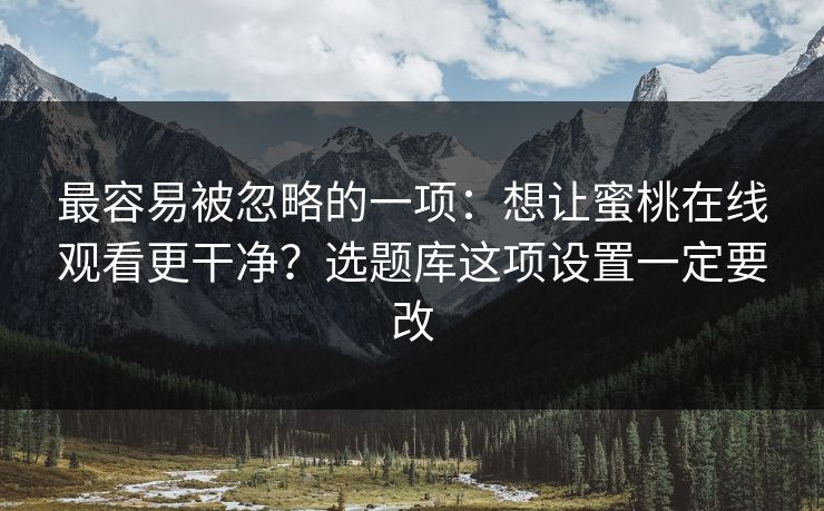最容易被忽略的一项：想让蜜桃在线观看更干净？选题库这项设置一定要改