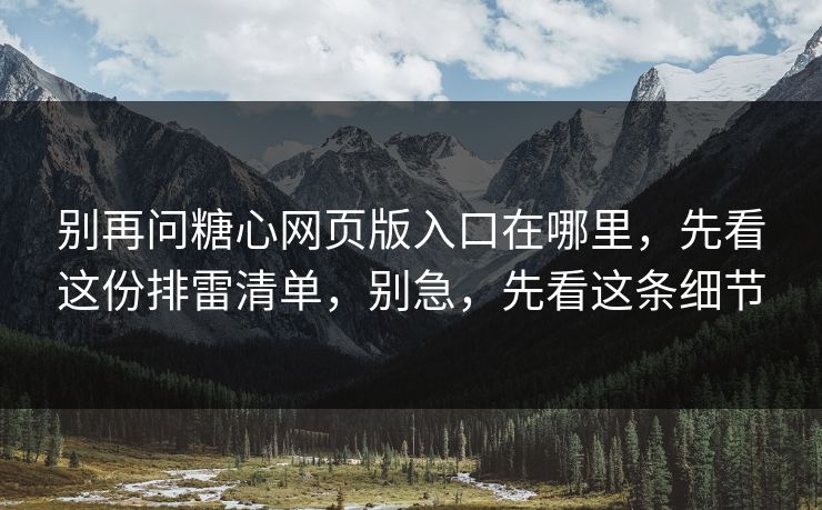 别再问糖心网页版入口在哪里，先看这份排雷清单，别急，先看这条细节