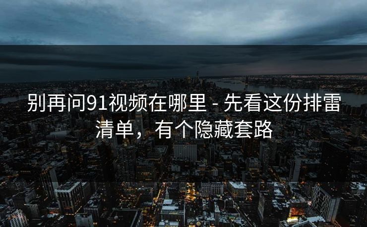 别再问91视频在哪里 - 先看这份排雷清单，有个隐藏套路