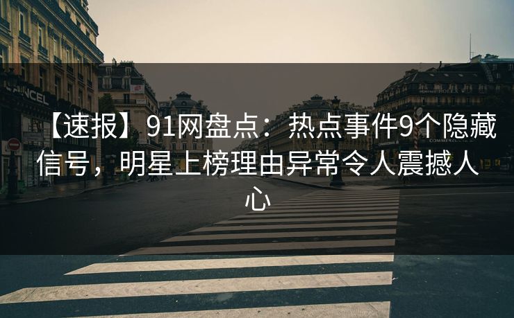 【速报】91网盘点：热点事件9个隐藏信号，明星上榜理由异常令人震撼人心
