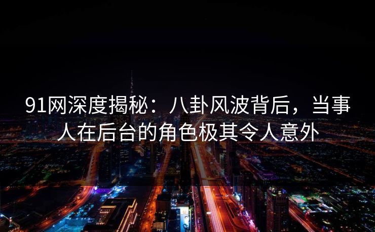 91网深度揭秘：八卦风波背后，当事人在后台的角色极其令人意外