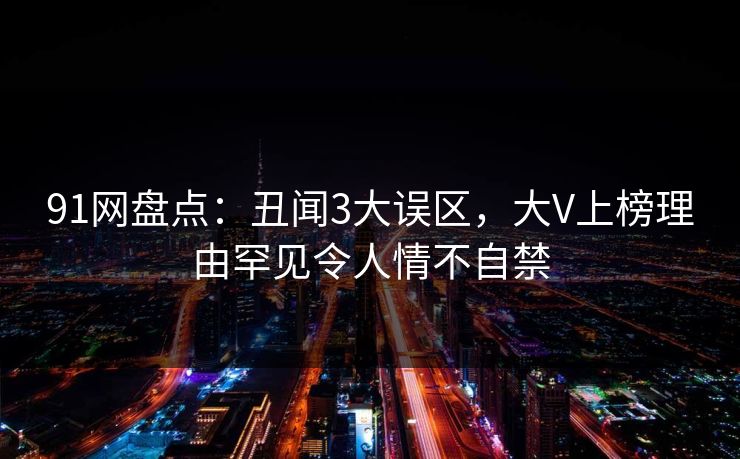 91网盘点：丑闻3大误区，大V上榜理由罕见令人情不自禁