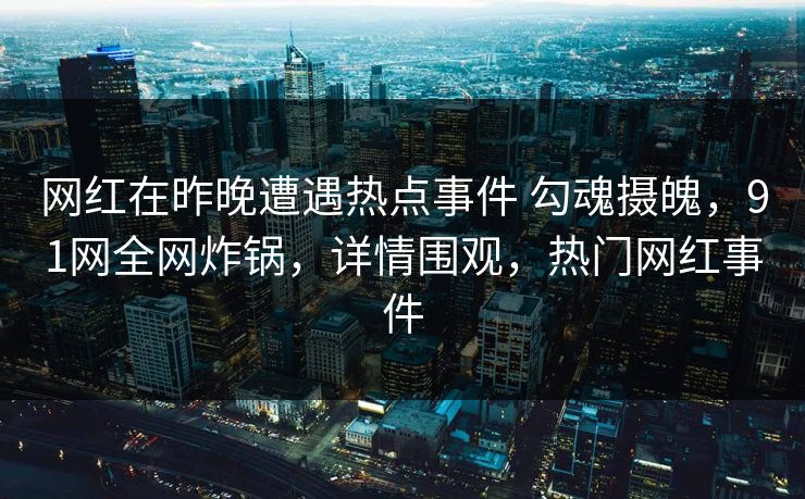 网红在昨晚遭遇热点事件 勾魂摄魄，91网全网炸锅，详情围观，热门网红事件