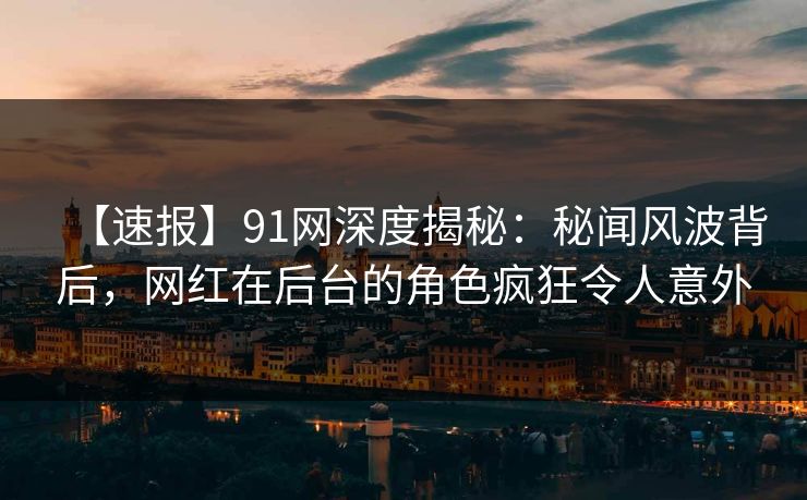 【速报】91网深度揭秘：秘闻风波背后，网红在后台的角色疯狂令人意外