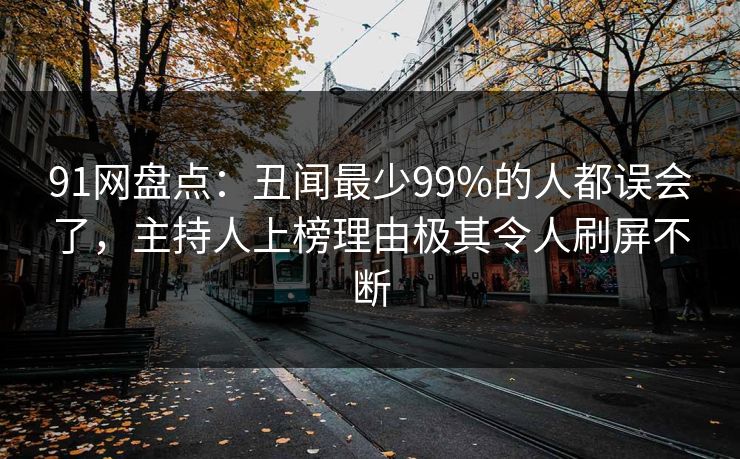 91网盘点：丑闻最少99%的人都误会了，主持人上榜理由极其令人刷屏不断