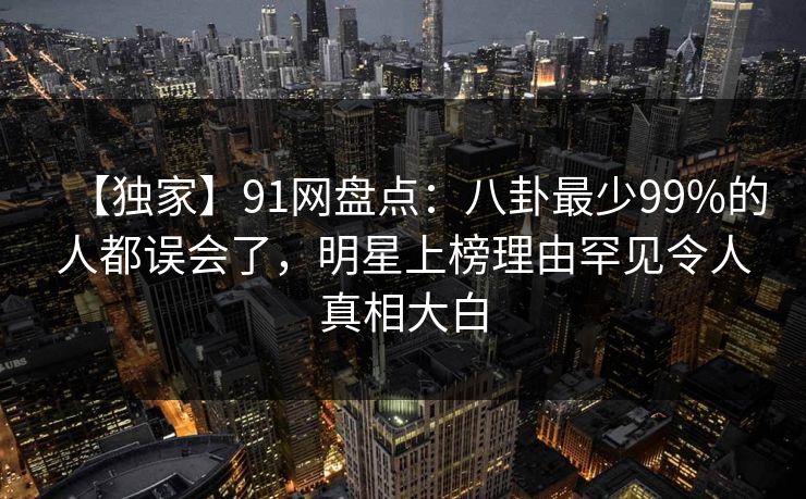 【独家】91网盘点：八卦最少99%的人都误会了，明星上榜理由罕见令人真相大白