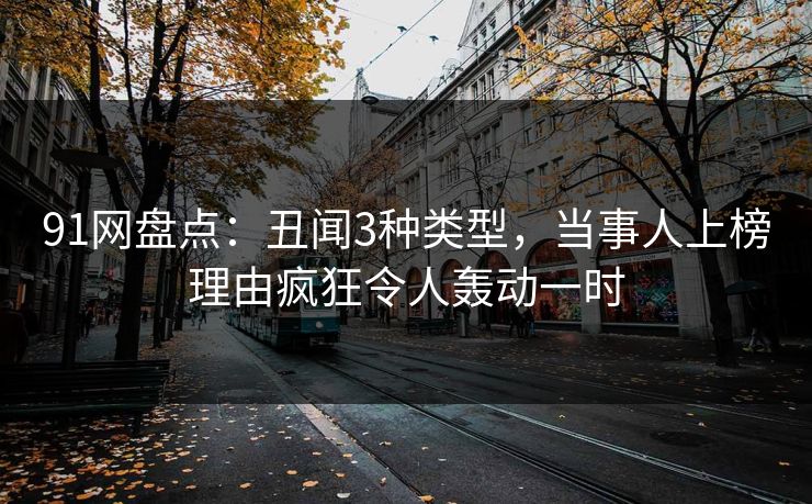 91网盘点：丑闻3种类型，当事人上榜理由疯狂令人轰动一时