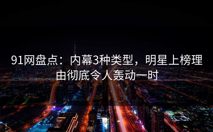 91网盘点：内幕3种类型，明星上榜理由彻底令人轰动一时