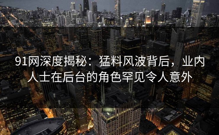 91网深度揭秘：猛料风波背后，业内人士在后台的角色罕见令人意外