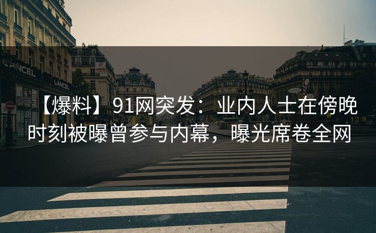 【爆料】91网突发：业内人士在傍晚时刻被曝曾参与内幕，曝光席卷全网