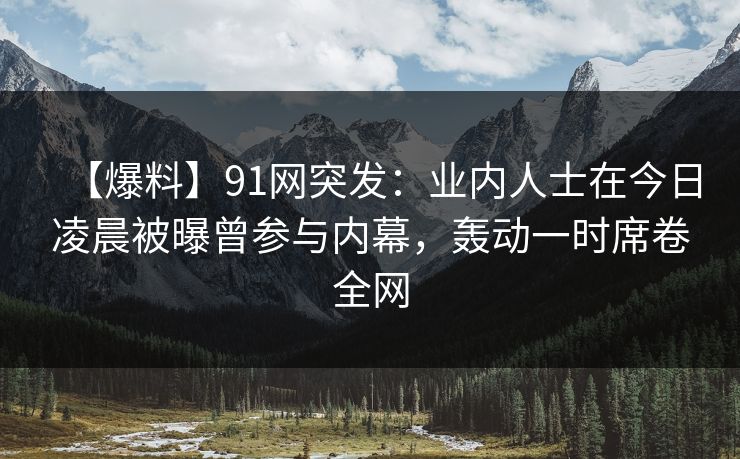 【爆料】91网突发:业内人士在今日凌晨被曝曾参与内幕,轰动一时席卷全网