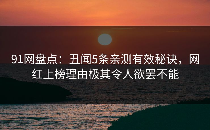 91网盘点:丑闻5条亲测有效秘诀,网红上榜理由极其令人欲罢不能