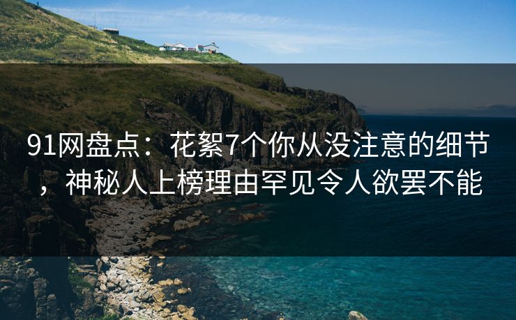 91网盘点:花絮7个你从没注意的细节,神秘人上榜理由罕见令人欲罢不能