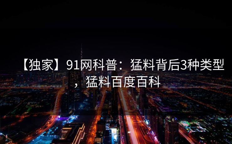 【独家】91网科普:猛料背后3种类型,猛料百度百科