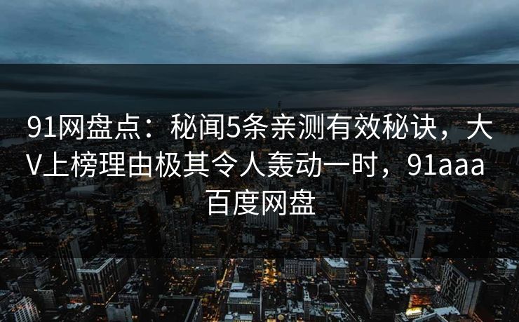 91网盘点:秘闻5条亲测有效秘诀,大V上榜理由极其令人轰动一时,91aaa 百度网盘