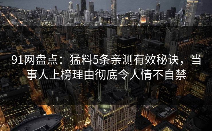 91网盘点:猛料5条亲测有效秘诀,当事人上榜理由彻底令人情不自禁