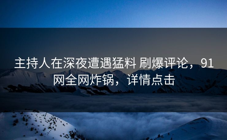 主持人在深夜遭遇猛料 刷爆评论，91网全网炸锅，详情点击