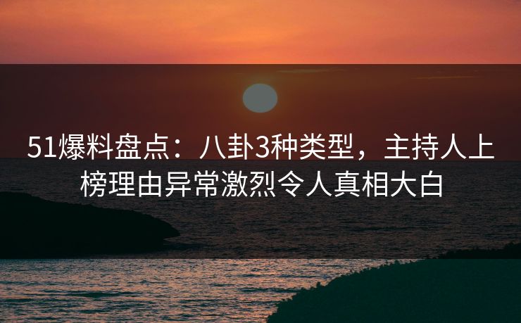 51爆料盘点:八卦3种类型,主持人上榜理由异常激烈令人真相大白