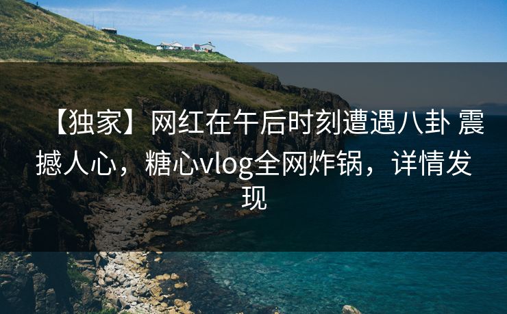 【独家】网红在午后时刻遭遇八卦 震撼人心,糖心vlog全网炸锅,详情发现