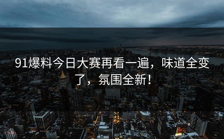 91爆料今日大赛再看一遍,味道全变了,氛围全新!