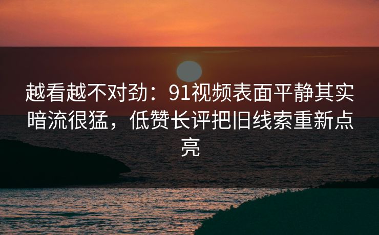 越看越不对劲:91视频表面平静其实暗流很猛,低赞长评把旧线索重新点亮