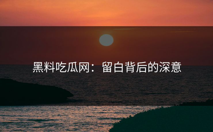 黑料吃瓜网:留白背后的深意