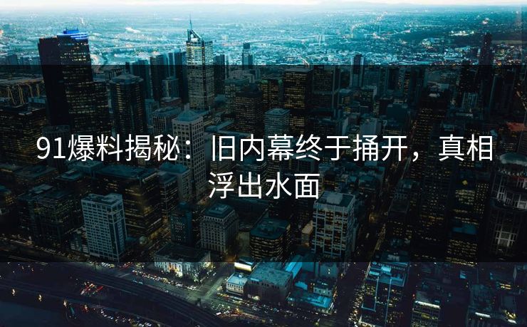 91爆料揭秘:旧内幕终于捅开,真相浮出水面