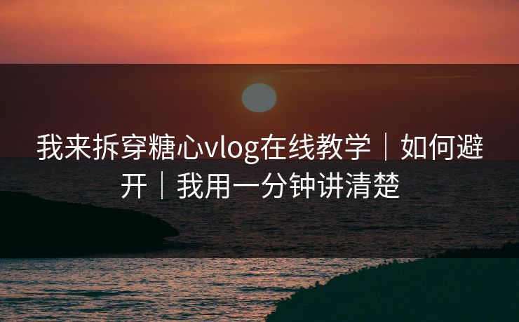 我来拆穿糖心vlog在线教学|如何避开|我用一分钟讲清楚 我来拆穿糖心vlog在线教学|如何避开|我用一分钟讲清楚