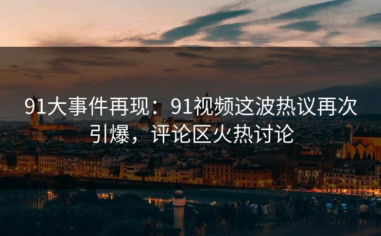 91大事件再现:91视频这波热议再次引爆,评论区火热讨论