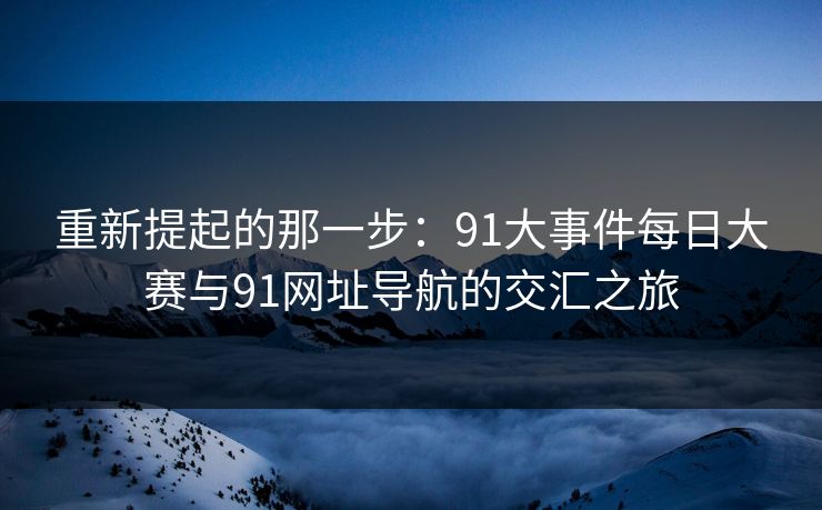 重新提起的那一步:91大事件每日大赛与91网址导航的交汇之旅