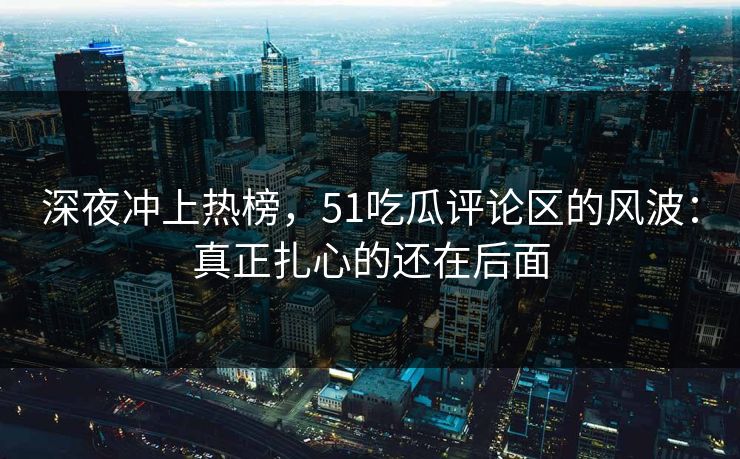 深夜冲上热榜,51吃瓜评论区的风波:真正扎心的还在后面
