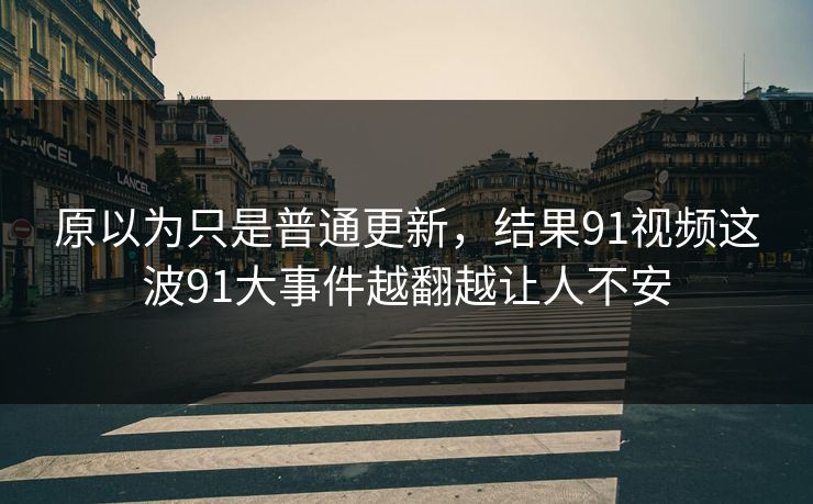 原以为只是普通更新,结果91视频这波91大事件越翻越让人不安