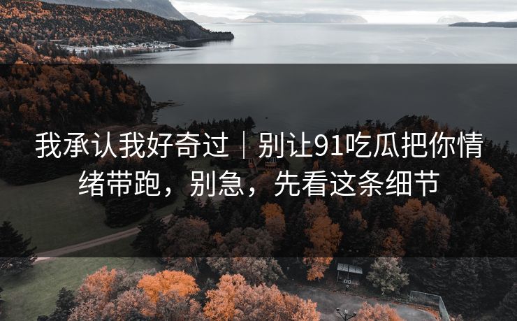 我承认我好奇过|别让91吃瓜把你情绪带跑,别急,先看这条细节 我承认我好奇过|别让91吃瓜把你情绪带跑,别急,先看这条细节