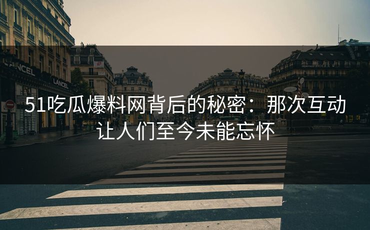 51吃瓜爆料网背后的秘密:那次互动让人们至今未能忘怀