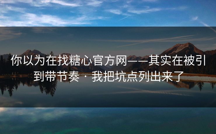 你以为在找糖心官方网——其实在被引到带节奏 · 我把坑点列出来了