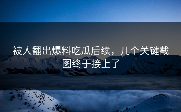 被人翻出爆料吃瓜后续，几个关键截图终于接上了