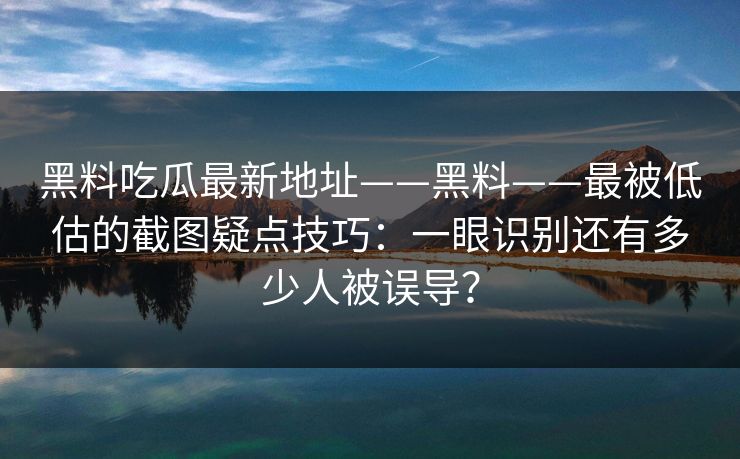 黑料吃瓜最新地址——黑料——最被低估的截图疑点技巧：一眼识别还有多少人被误导？