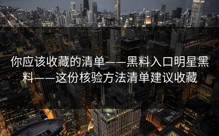 你应该收藏的清单——黑料入口明星黑料——这份核验方法清单建议收藏