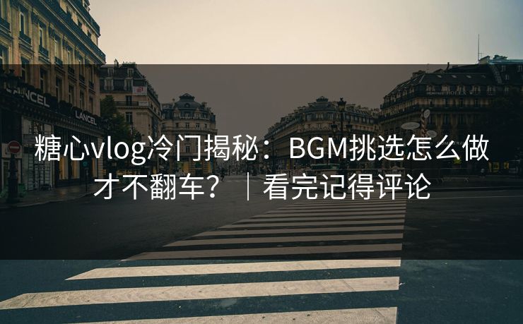 糖心vlog冷门揭秘：BGM挑选怎么做才不翻车？｜看完记得评论