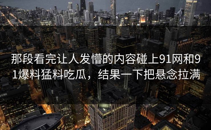那段看完让人发懵的内容碰上91网和91爆料猛料吃瓜，结果一下把悬念拉满