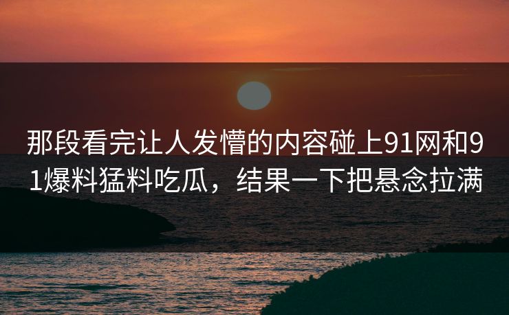 那段看完让人发懵的内容碰上91网和91爆料猛料吃瓜，结果一下把悬念拉满
