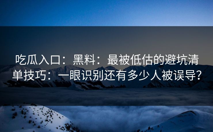 吃瓜入口：黑料：最被低估的避坑清单技巧：一眼识别还有多少人被误导？